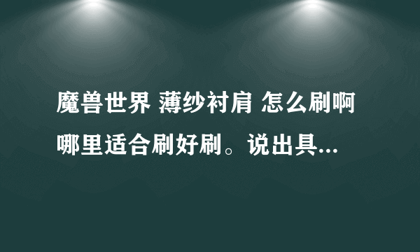 魔兽世界 薄纱衬肩 怎么刷啊哪里适合刷好刷。说出具体位置杀什么怪，最好自己刷过的，请不要复制数据库