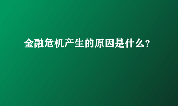 金融危机产生的原因是什么？