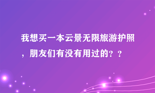 我想买一本云景无限旅游护照，朋友们有没有用过的？？