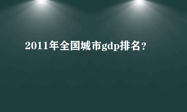 2011年全国城市gdp排名？