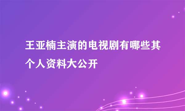 王亚楠主演的电视剧有哪些其个人资料大公开