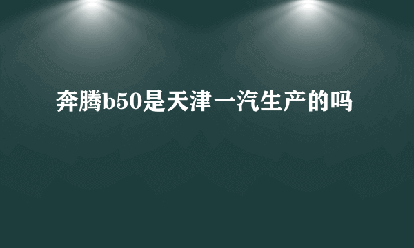 奔腾b50是天津一汽生产的吗