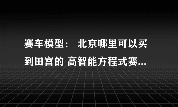 赛车模型： 北京哪里可以买到田宫的 高智能方程式赛车 GPX AKF-0 价格是多少？