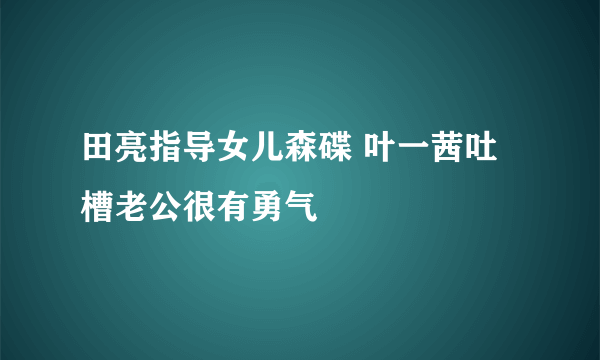 田亮指导女儿森碟 叶一茜吐槽老公很有勇气