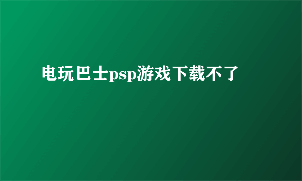 电玩巴士psp游戏下载不了