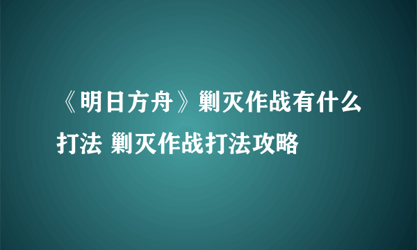 《明日方舟》剿灭作战有什么打法 剿灭作战打法攻略