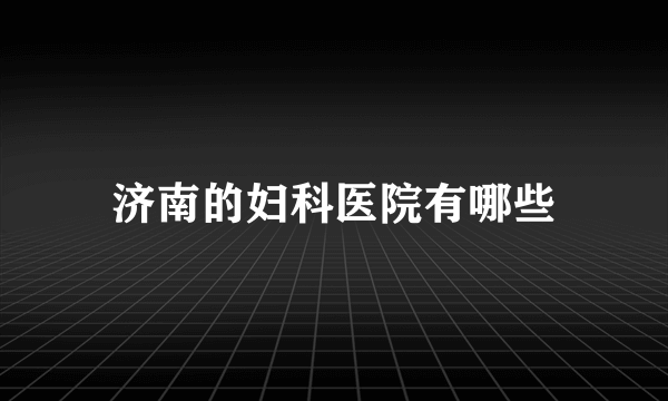 济南的妇科医院有哪些