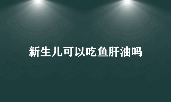 新生儿可以吃鱼肝油吗