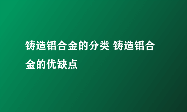 铸造铝合金的分类 铸造铝合金的优缺点