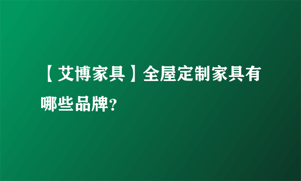 【艾博家具】全屋定制家具有哪些品牌？