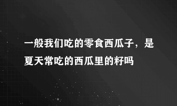 一般我们吃的零食西瓜子，是夏天常吃的西瓜里的籽吗