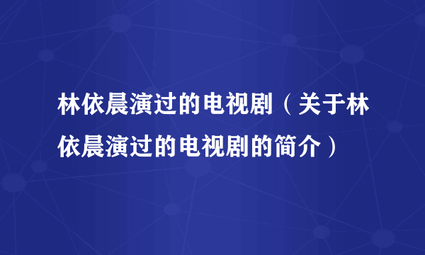 林依晨演过的电视剧（关于林依晨演过的电视剧的简介）