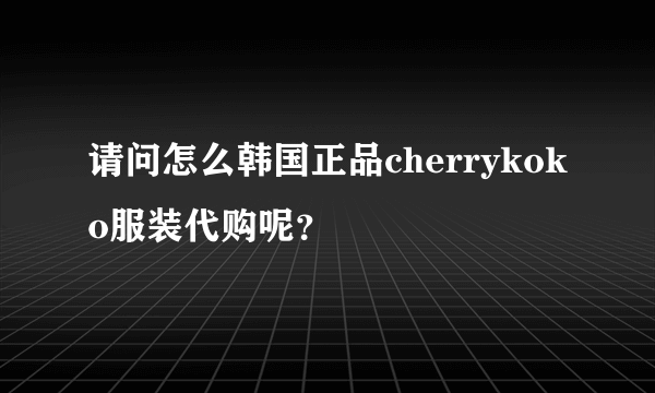 请问怎么韩国正品cherrykoko服装代购呢？