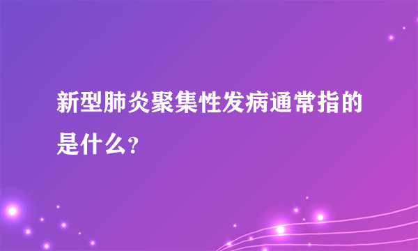 新型肺炎聚集性发病通常指的是什么？