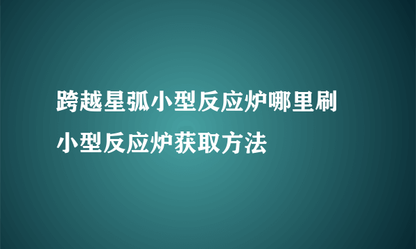 跨越星弧小型反应炉哪里刷 小型反应炉获取方法