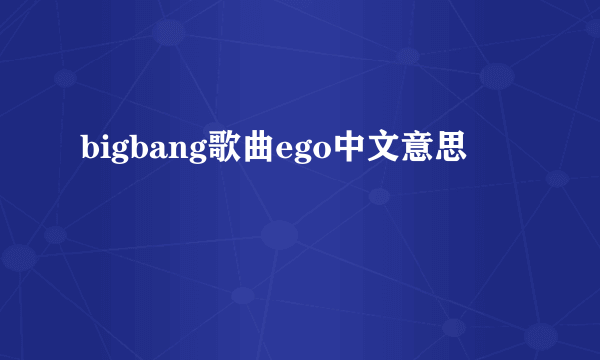 bigbang歌曲ego中文意思