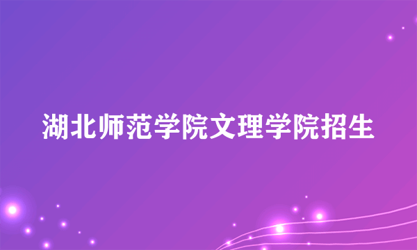 湖北师范学院文理学院招生