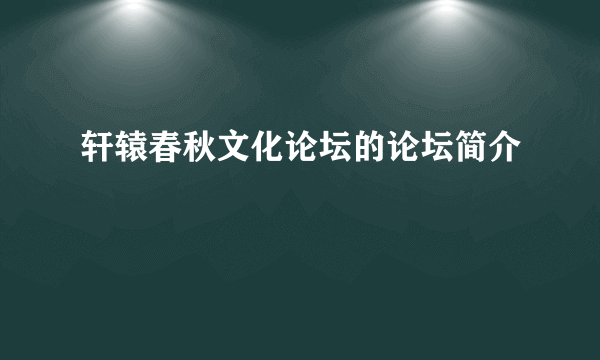 轩辕春秋文化论坛的论坛简介