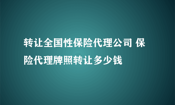 转让全国性保险代理公司 保险代理牌照转让多少钱