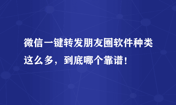 微信一键转发朋友圈软件种类这么多，到底哪个靠谱！