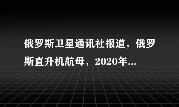 俄罗斯卫星通讯社报道，俄罗斯直升机航母，2020年预计建造两艘，如何评价这新航母？