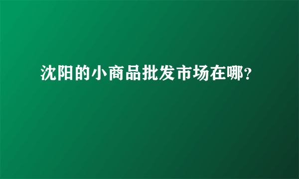 沈阳的小商品批发市场在哪？