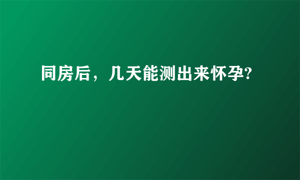 同房后，几天能测出来怀孕?