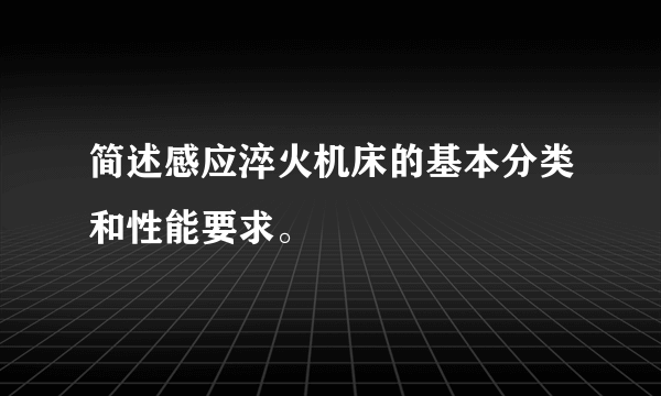 简述感应淬火机床的基本分类和性能要求。