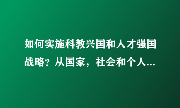 如何实施科教兴国和人才强国战略？从国家，社会和个人三个方面回答。