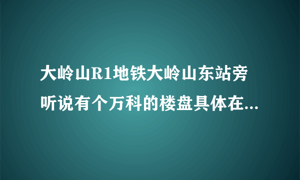 大岭山R1地铁大岭山东站旁听说有个万科的楼盘具体在哪个位置啊，求大神指点……