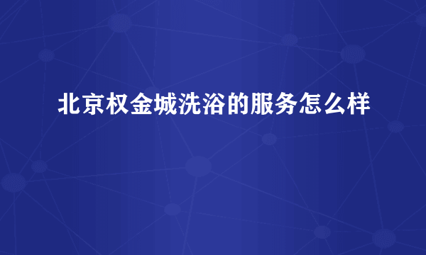 北京权金城洗浴的服务怎么样