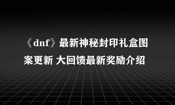 《dnf》最新神秘封印礼盒图案更新 大回馈最新奖励介绍