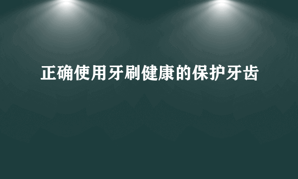 正确使用牙刷健康的保护牙齿