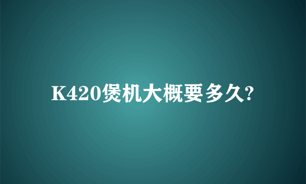 K420煲机大概要多久?