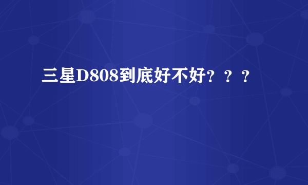 三星D808到底好不好？？？