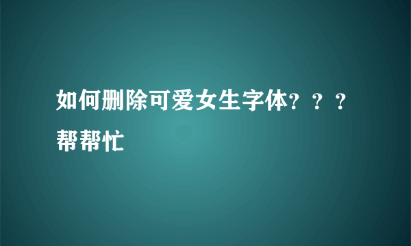 如何删除可爱女生字体？？？帮帮忙