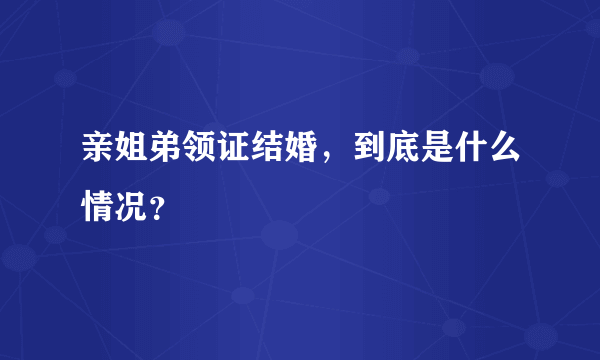 亲姐弟领证结婚，到底是什么情况？