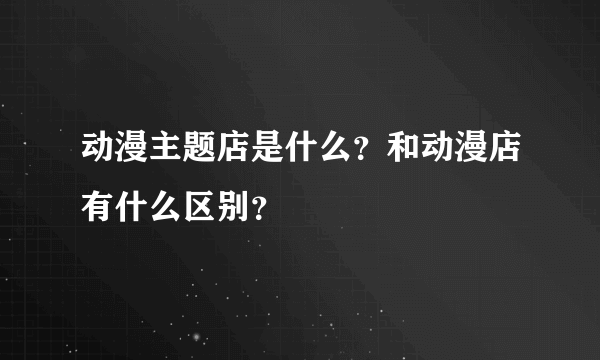 动漫主题店是什么？和动漫店有什么区别？