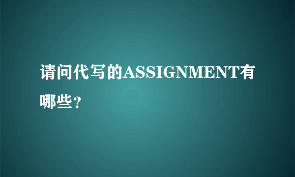 请问代写的ASSIGNMENT有哪些？