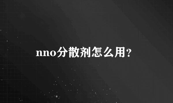 nno分散剂怎么用？