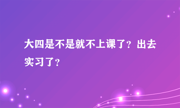 大四是不是就不上课了？出去实习了？