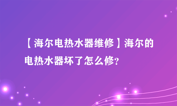 【海尔电热水器维修】海尔的电热水器坏了怎么修？