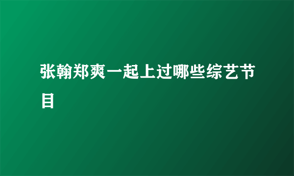 张翰郑爽一起上过哪些综艺节目