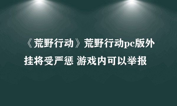 《荒野行动》荒野行动pc版外挂将受严惩 游戏内可以举报