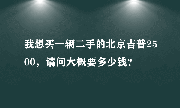 我想买一辆二手的北京吉普2500，请问大概要多少钱？