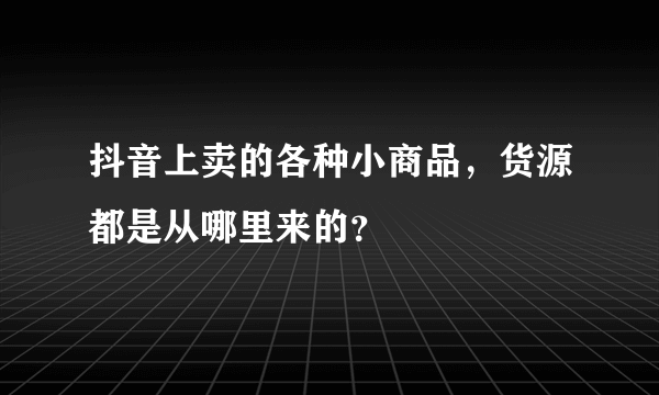 抖音上卖的各种小商品，货源都是从哪里来的？