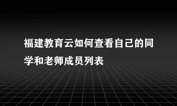 福建教育云如何查看自己的同学和老师成员列表