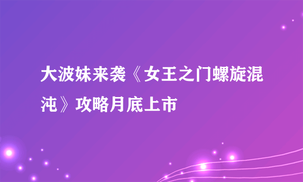 大波妹来袭《女王之门螺旋混沌》攻略月底上市