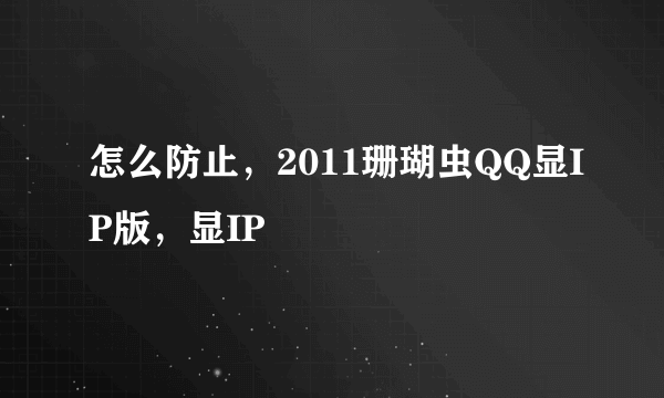 怎么防止，2011珊瑚虫QQ显IP版，显IP