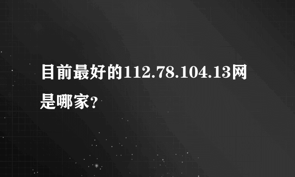 目前最好的112.78.104.13网是哪家？